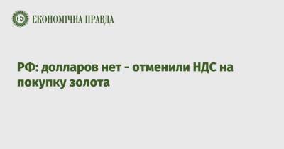 РФ: долларов нет - отменили НДС на покупку золота