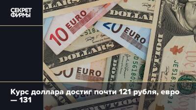 Курс доллара достиг почти 121 рубля, евро — 131