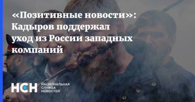 «Позитивные новости»: Кадыров поддержал уход из России западных компаний