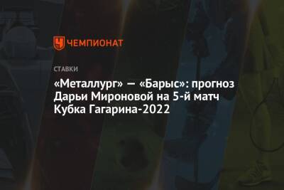 «Металлург» — «Барыс»: прогноз Дарьи Мироновой на 5-й матч Кубка Гагарина-2022