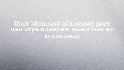 Олег Морозов объяснил рост цен стремлением нажиться на кошельках