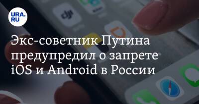 Экс-советник Путина предупредил о запрете iOS и Android в России
