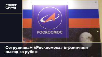 Сотрудникам «Роскосмоса» ограничили выезд за рубеж