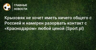 Крыховяк не хочет иметь ничего общего с Россией и намерен разорвать контакт с «Краснодаром» любой ценой (Sport.pl)