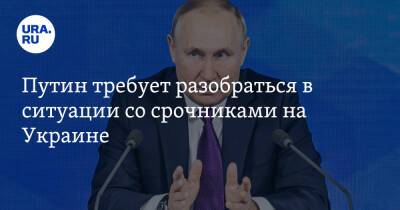 Путин требует разобраться в ситуации со срочниками на Украине