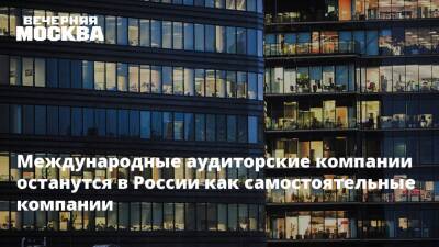 Международные аудиторские компании останутся в России как самостоятельные компании