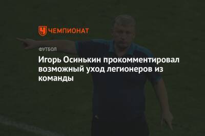 Игорь Осинькин прокомментировал возможный уход легионеров из команды