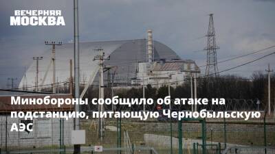Минобороны сообщило об атаке на подстанцию, питающую Чернобыльскую АЭС