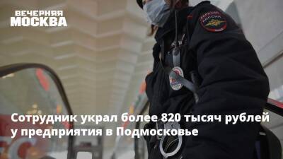 Сотрудник украл более 820 тысяч рублей у предприятия в Подмосковье