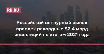 Российский венчурный рынок привлек рекордные $2,4 млрд инвестиций по итогам 2021 года - rb.ru - Москва - Россия