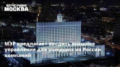 МЭР предлагает вводить внешнее управление для ушедших из России компаний