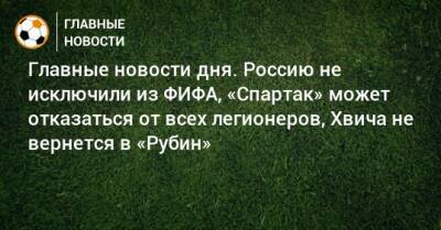 Главные новости дня. Россию не исключили из ФИФА, «Спартак» может отказаться от всех легионеров, Хвича не вернется в «Рубин»