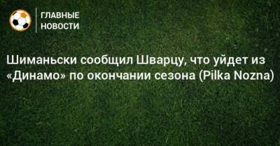 Шиманьски сообщил Шварцу, что уйдет из «Динамо» по окончании сезона (Pilka Nozna)