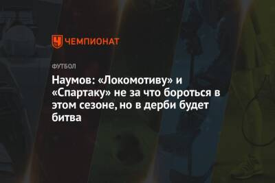 Наумов: «Локомотиву» и «Спартаку» не за что бороться в этом сезоне, но в дерби будет битва