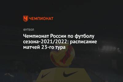Чемпионат России по футболу сезона-2021/2022: расписание матчей 23-го тура
