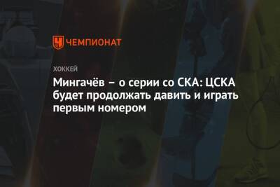 Мингачёв – о серии со СКА: ЦСКА будет продолжать давить и играть первым номером