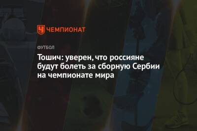 Тошич: уверен, что россияне будут болеть за сборную Сербии на чемпионате мира