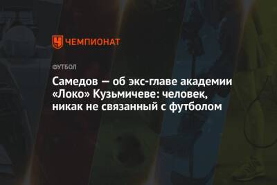 Александр Самедов - Владимир Кузьмичев - Никита Иосифов - Максим Мухин - Егор Кабак - Самедов — об экс-главе академии «Локо» Кузьмичеве: человек, никак не связанный с футболом - championat.com