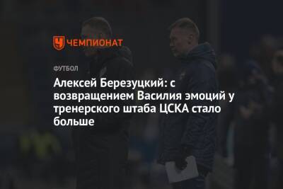 Алексей Березуцкий: с возвращением Василия эмоций у тренерского штаба ЦСКА стало больше