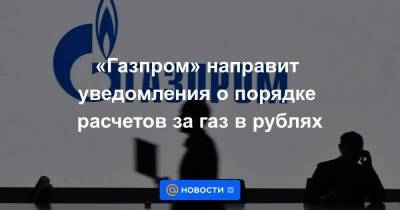 «Газпром» направит уведомления о порядке расчетов за газ в рублях