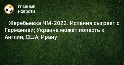 ⚡️ Жеребьевка ЧМ-2022. Испания сыграет с Германией; Украина может попасть к Англии, США, Ирану