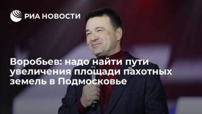 Губернатор Воробьев: надо найти пути увеличения площади пахотных земель в Подмосковье