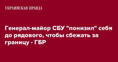 Генерал-майор СБУ "понизил" себя до рядового, чтобы сбежать за границу - ГБР