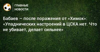 Бабаев – после поражения от «Химок»: «Упаднических настроений в ЦСКА нет. Что не убивает, делает сильнее»