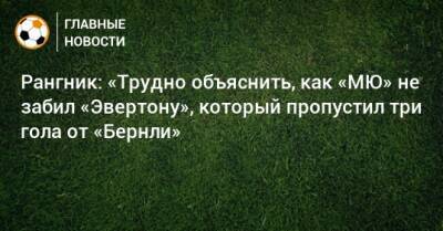 Рангник: «Трудно объяснить, как «МЮ» не забил «Эвертону», который пропустил три гола от «Бернли»