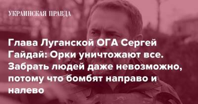 Глава Луганской ОГА Сергей Гайдай: Орки уничтожают все. Забрать людей даже невозможно, потому что бомбят направо и налево