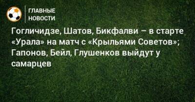 Гогличидзе, Шатов, Бикфалви – в старте «Урала» на матч с «Крыльями Советов»; Гапонов, Бейл, Глушенков выйдут у самарцев