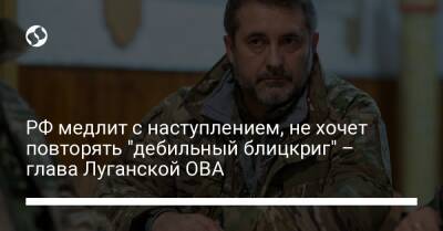 РФ медлит с наступлением, не хочет повторять "дебильный блицкриг" – глава Луганской ОВА