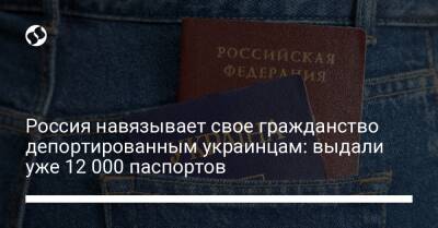 Россия навязывает свое гражданство депортированным украинцам: выдали уже 12 000 паспортов