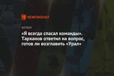«Я всегда спасал команды». Тарханов ответил на вопрос, готов ли возглавить «Урал»