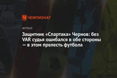 Защитник «Спартака» Чернов: без VAR судья ошибался в обе стороны — в этом прелесть футбола