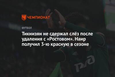 Тикнизян не сдержал слёз после удаления с «Ростовом». Наир получил 3-ю красную в сезоне