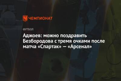Аджоев: можно поздравить Безбородова с тремя очками после матча «Спартак» — «Арсенал»