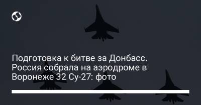 Подготовка к битве за Донбасс. Россия собрала на аэродроме в Воронеже 32 Су-27: фото