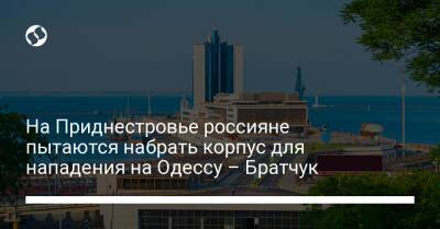 На Приднестровье россияне пытаются набрать корпус для нападения на Одессу – Братчук