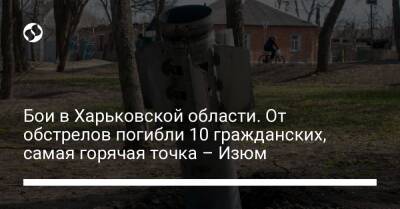 Бои в Харьковской области. От обстрелов погибли 10 гражданских, самая горячая точка – Изюм