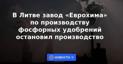 В Литве завод «Еврохима» по производству фосфорных удобрений остановил производство