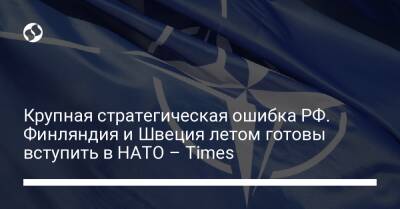 Крупная стратегическая ошибка РФ. Финляндия и Швеция летом готовы вступить в НАТО – Times