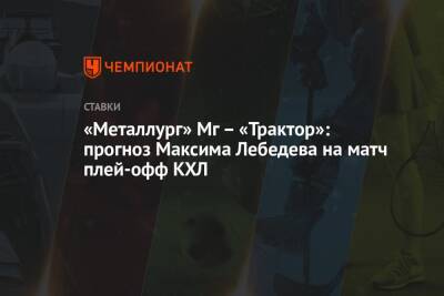 «Металлург» Мг – «Трактор»: прогноз Максима Лебедева на матч плей-офф КХЛ