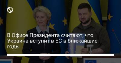 В Офисе Президента считают, что Украина вступит в ЕС в ближайшие годы