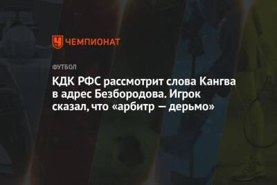 КДК РФС рассмотрит слова Кангва в адрес Безбородова. Игрок сказал, что «арбитр — дерьмо»