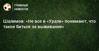 Шалимов: «Не все в «Урале» понимают, что такое биться за выживание»
