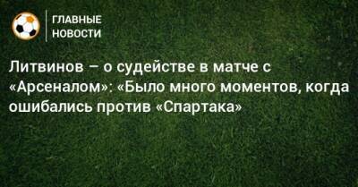 Литвинов – о судействе в матче с «Арсеналом»: «Было много моментов, когда ошибались против «Спартака»