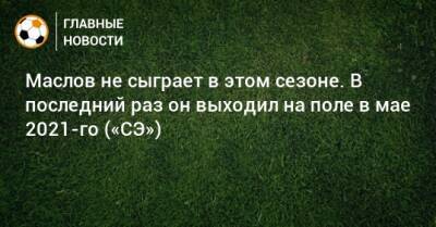 Маслов не сыграет в этом сезоне. В последний раз он выходил на поле в мае 2021-го («СЭ»)