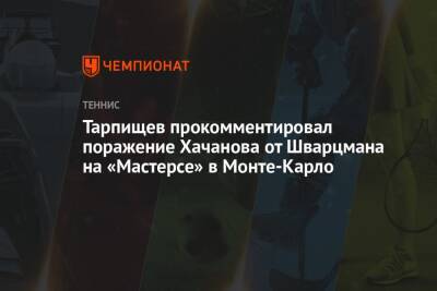 Тарпищев прокомментировал поражение Хачанова от Шварцмана на «Мастерсе» в Монте-Карло