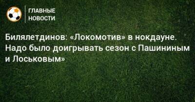 Билялетдинов: «Локомотив» в нокдауне. Надо было доигрывать сезон с Пашининым и Лоськовым»